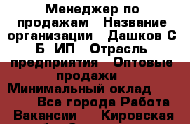 Менеджер по продажам › Название организации ­ Дашков С.Б, ИП › Отрасль предприятия ­ Оптовые продажи › Минимальный оклад ­ 35 000 - Все города Работа » Вакансии   . Кировская обл.,Сезенево д.